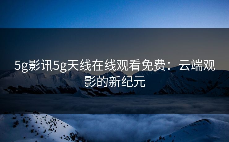 5g影讯5g天线在线观看免费：云端观影的新纪元