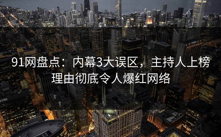 91网盘点：内幕3大误区，主持人上榜理由彻底令人爆红网络