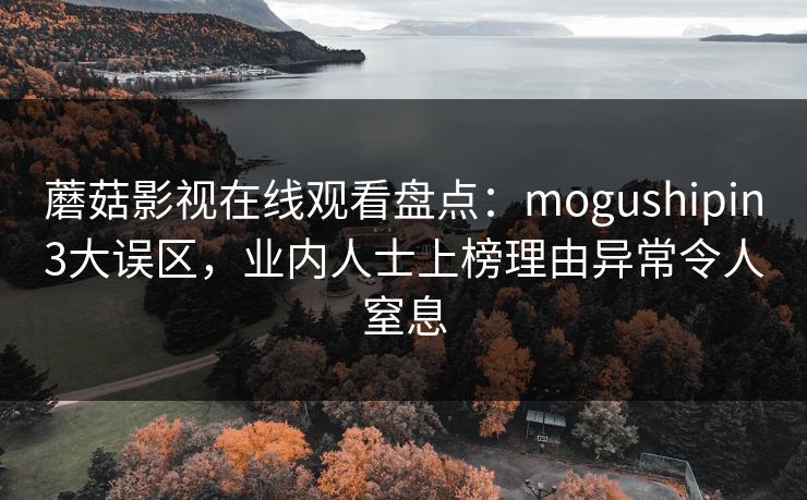 蘑菇影视在线观看盘点：mogushipin3大误区，业内人士上榜理由异常令人窒息