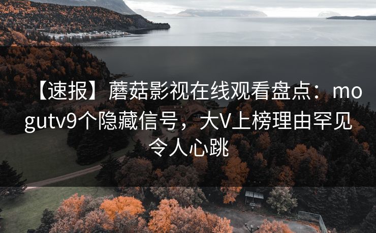 【速报】蘑菇影视在线观看盘点：mogutv9个隐藏信号，大V上榜理由罕见令人心跳