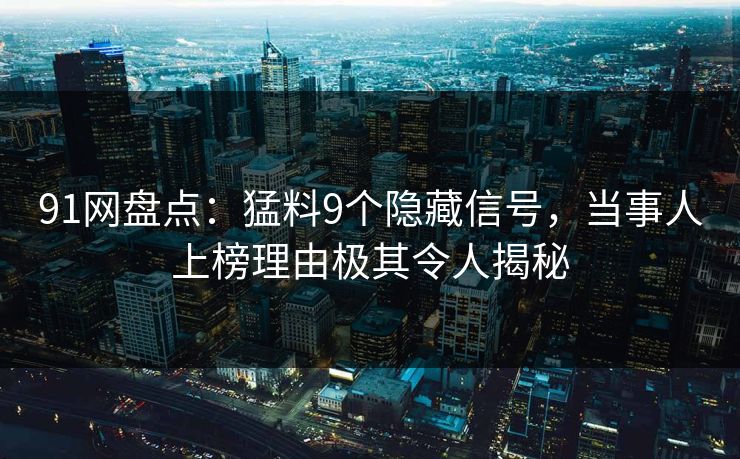 91网盘点：猛料9个隐藏信号，当事人上榜理由极其令人揭秘