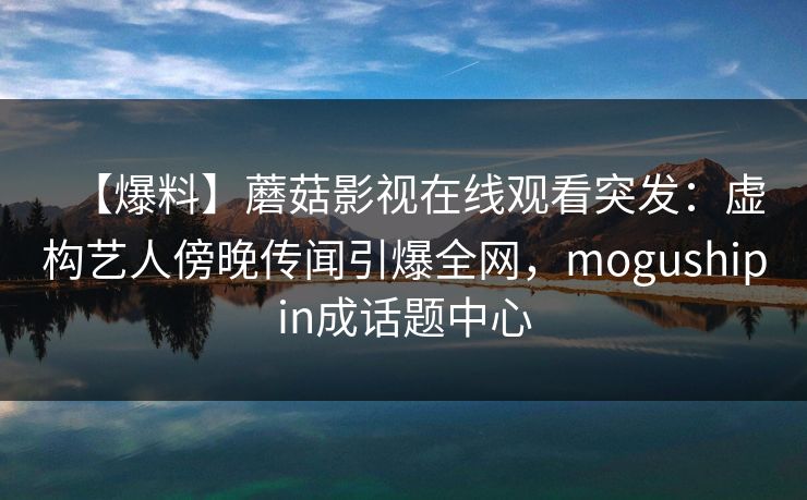 【爆料】蘑菇影视在线观看突发：虚构艺人傍晚传闻引爆全网，mogushipin成话题中心