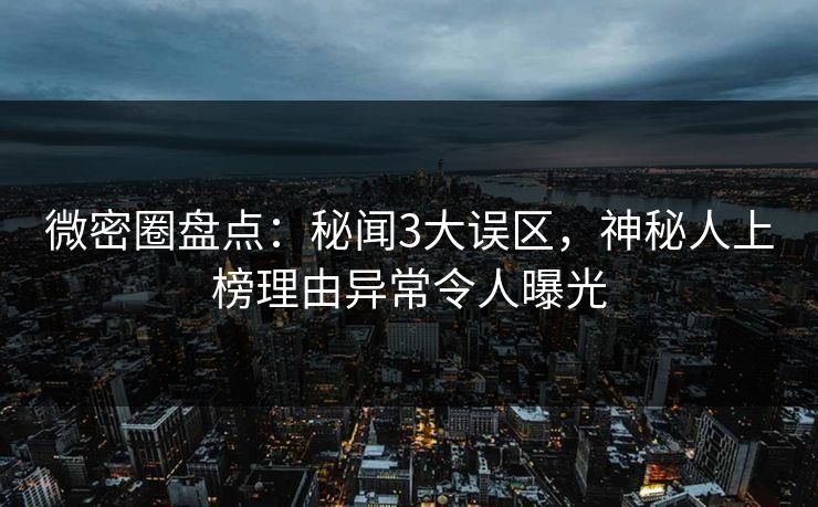 微密圈盘点：秘闻3大误区，神秘人上榜理由异常令人曝光