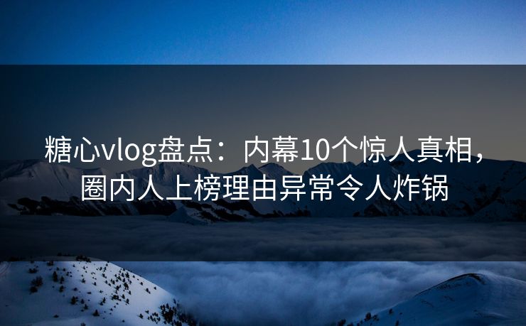 糖心vlog盘点：内幕10个惊人真相，圈内人上榜理由异常令人炸锅