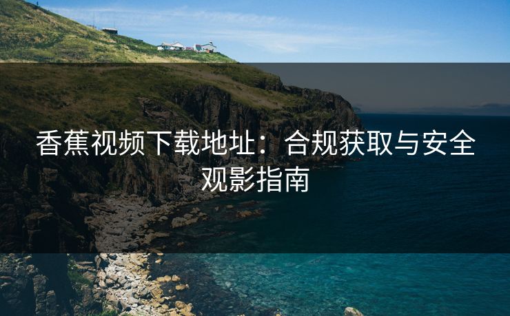 香蕉视频下载地址：合规获取与安全观影指南