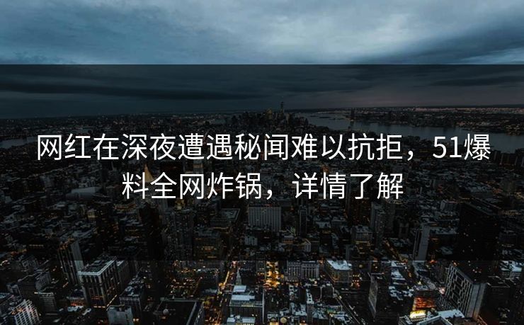 网红在深夜遭遇秘闻难以抗拒，51爆料全网炸锅，详情了解