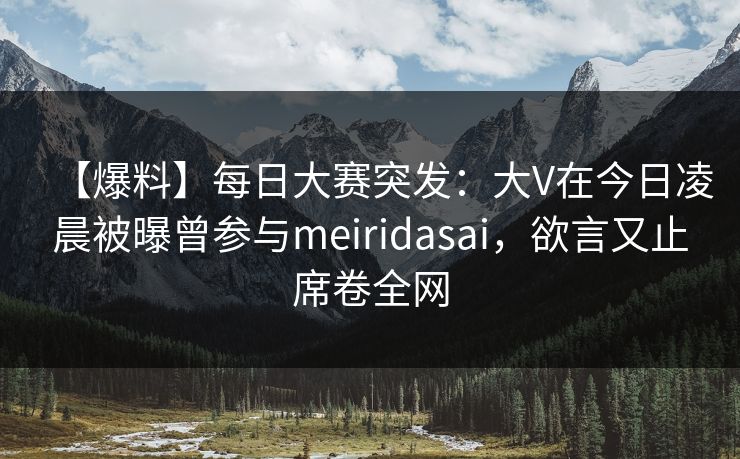 【爆料】每日大赛突发：大V在今日凌晨被曝曾参与meiridasai，欲言又止席卷全网