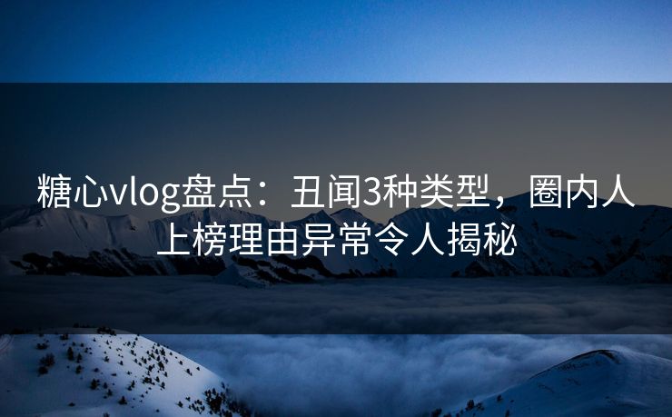 糖心vlog盘点：丑闻3种类型，圈内人上榜理由异常令人揭秘