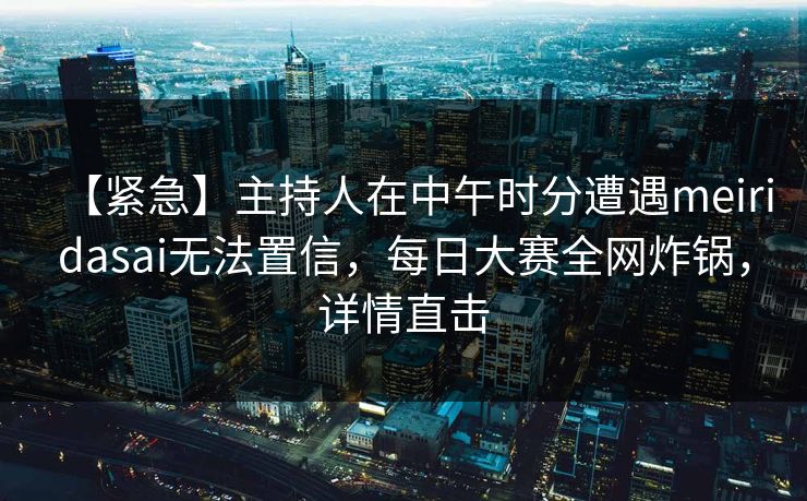 【紧急】主持人在中午时分遭遇meiridasai无法置信，每日大赛全网炸锅，详情直击
