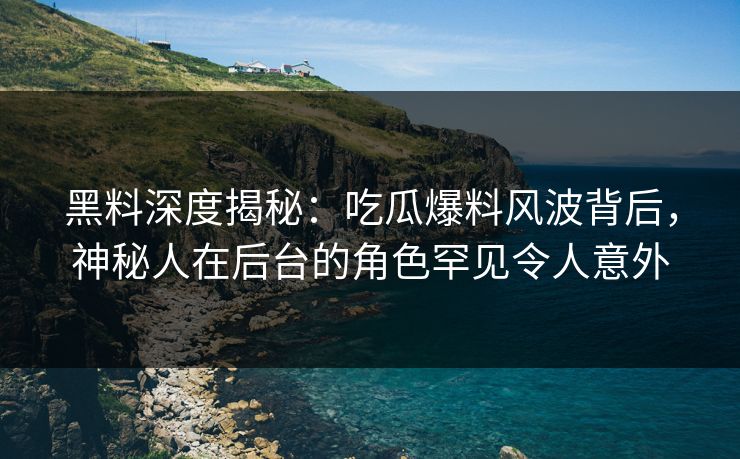 黑料深度揭秘：吃瓜爆料风波背后，神秘人在后台的角色罕见令人意外