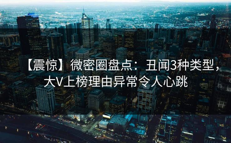 【震惊】微密圈盘点：丑闻3种类型，大V上榜理由异常令人心跳
