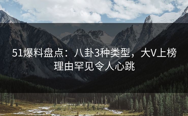 51爆料盘点：八卦3种类型，大V上榜理由罕见令人心跳