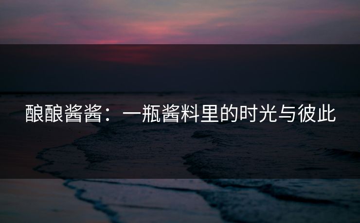 酿酿酱酱：一瓶酱料里的时光与彼此