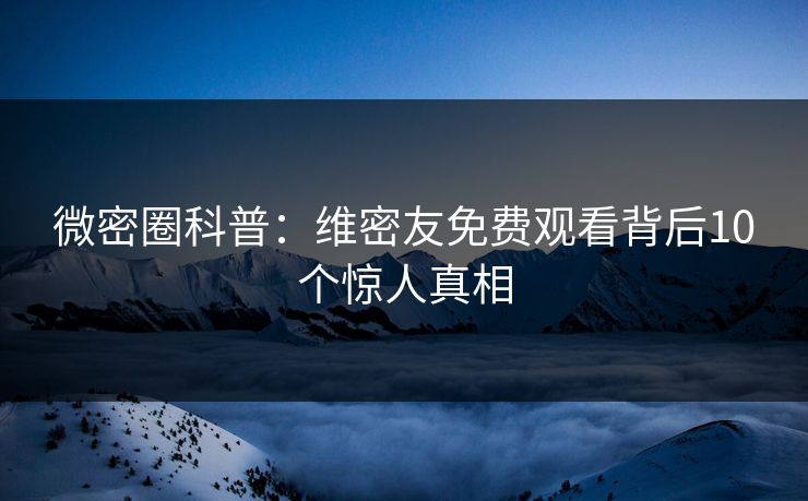 微密圈科普：维密友免费观看背后10个惊人真相