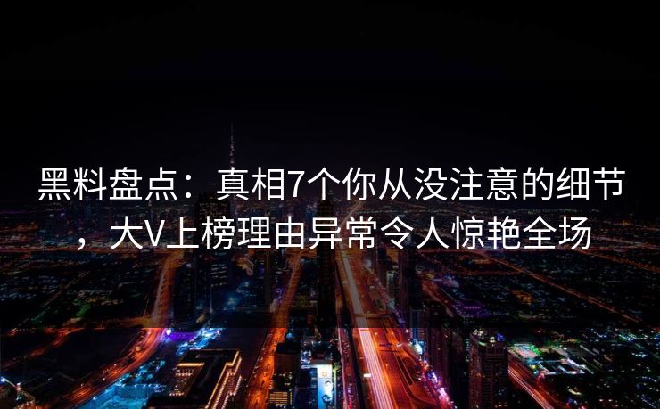 黑料盘点：真相7个你从没注意的细节，大V上榜理由异常令人惊艳全场