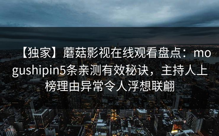 【独家】蘑菇影视在线观看盘点：mogushipin5条亲测有效秘诀，主持人上榜理由异常令人浮想联翩