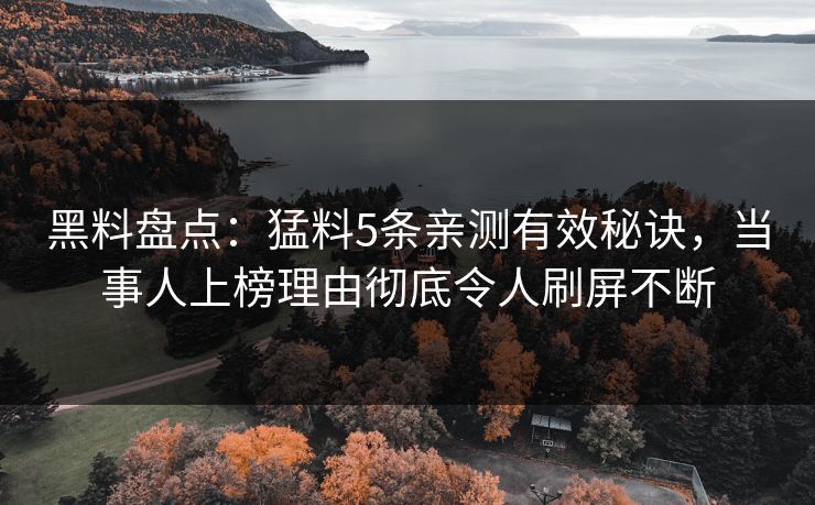 黑料盘点：猛料5条亲测有效秘诀，当事人上榜理由彻底令人刷屏不断