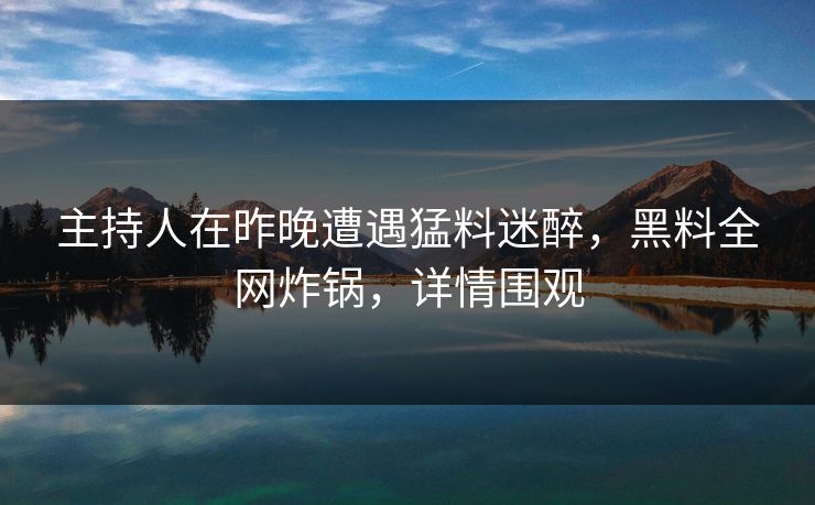 主持人在昨晚遭遇猛料迷醉，黑料全网炸锅，详情围观