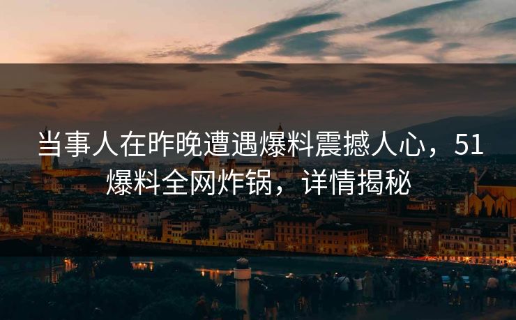 当事人在昨晚遭遇爆料震撼人心，51爆料全网炸锅，详情揭秘