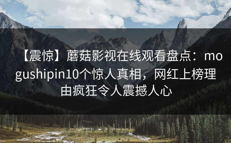 【震惊】蘑菇影视在线观看盘点：mogushipin10个惊人真相，网红上榜理由疯狂令人震撼人心