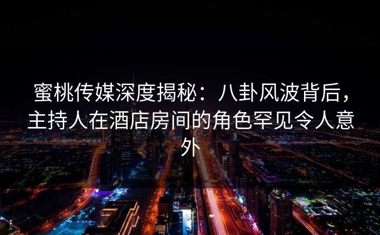 蜜桃传媒深度揭秘：八卦风波背后，主持人在酒店房间的角色罕见令人意外