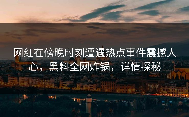 网红在傍晚时刻遭遇热点事件震撼人心，黑料全网炸锅，详情探秘