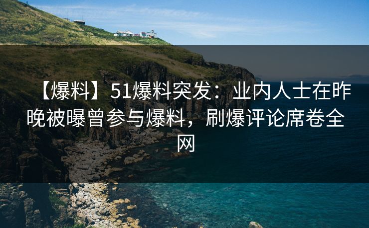 【爆料】51爆料突发：业内人士在昨晚被曝曾参与爆料，刷爆评论席卷全网