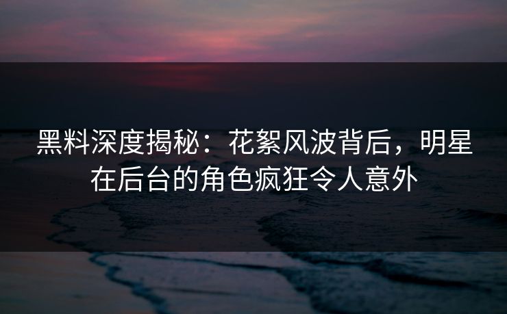 黑料深度揭秘：花絮风波背后，明星在后台的角色疯狂令人意外