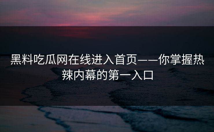 黑料吃瓜网在线进入首页——你掌握热辣内幕的第一入口