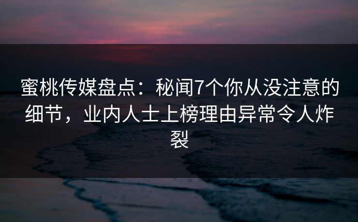 蜜桃传媒盘点：秘闻7个你从没注意的细节，业内人士上榜理由异常令人炸裂