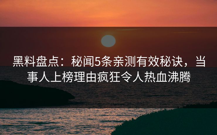 黑料盘点：秘闻5条亲测有效秘诀，当事人上榜理由疯狂令人热血沸腾