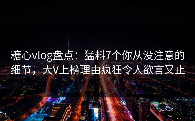 糖心vlog盘点：猛料7个你从没注意的细节，大V上榜理由疯狂令人欲言又止