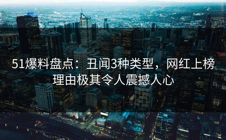 51爆料盘点：丑闻3种类型，网红上榜理由极其令人震撼人心