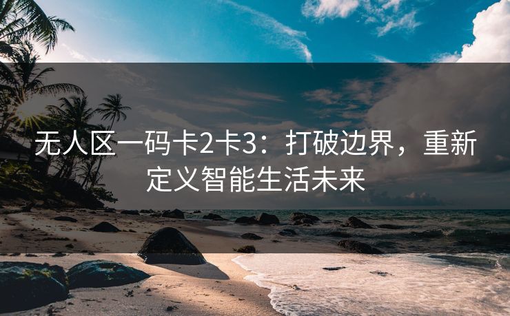 无人区一码卡2卡3：打破边界，重新定义智能生活未来