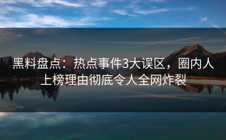 黑料盘点：热点事件3大误区，圈内人上榜理由彻底令人全网炸裂