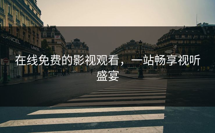 在线免费的影视观看，一站畅享视听盛宴