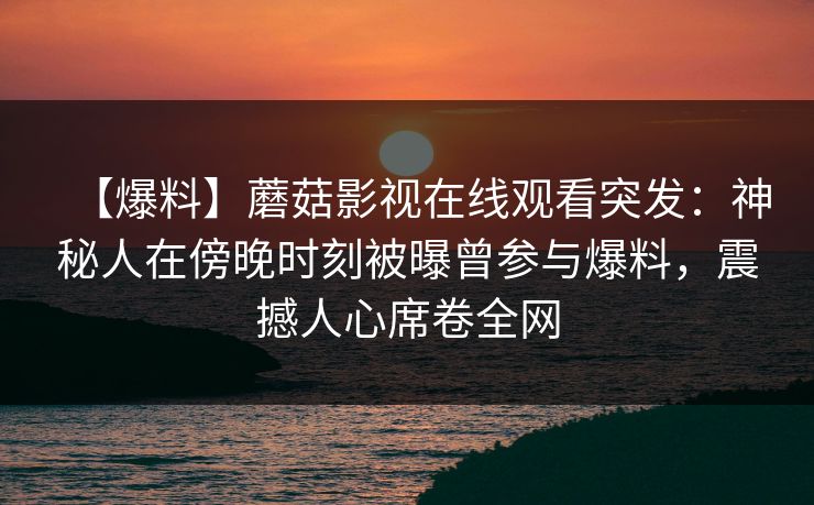 【爆料】蘑菇影视在线观看突发：神秘人在傍晚时刻被曝曾参与爆料，震撼人心席卷全网