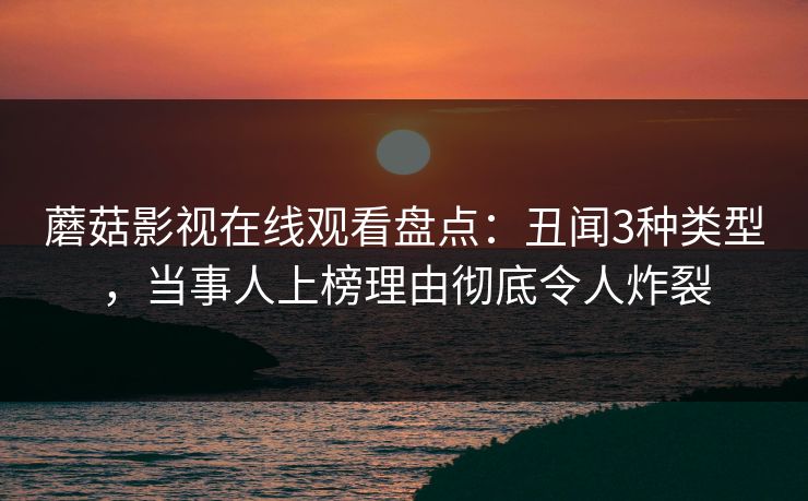 蘑菇影视在线观看盘点：丑闻3种类型，当事人上榜理由彻底令人炸裂