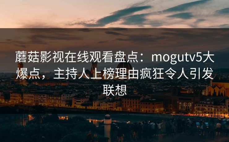 蘑菇影视在线观看盘点:mogutv5大爆点,主持人上榜理由疯狂令人引发联想