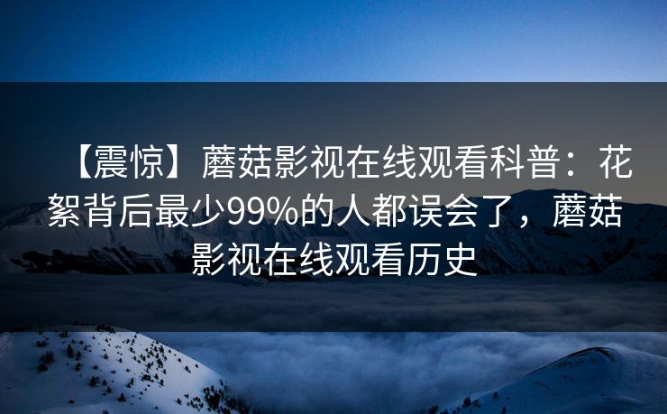 【震惊】蘑菇影视在线观看科普:花絮背后最少99%的人都误会了,蘑菇影视在线观看历史