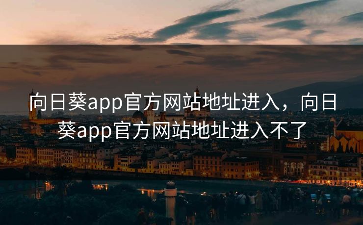 向日葵app官方网站地址进入，向日葵app官方网站地址进入不了