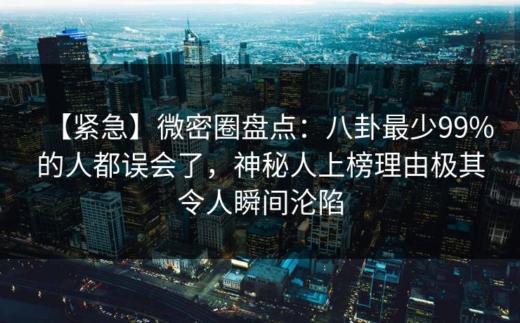 【紧急】微密圈盘点:八卦最少99%的人都误会了,神秘人上榜理由极其令人瞬间沦陷