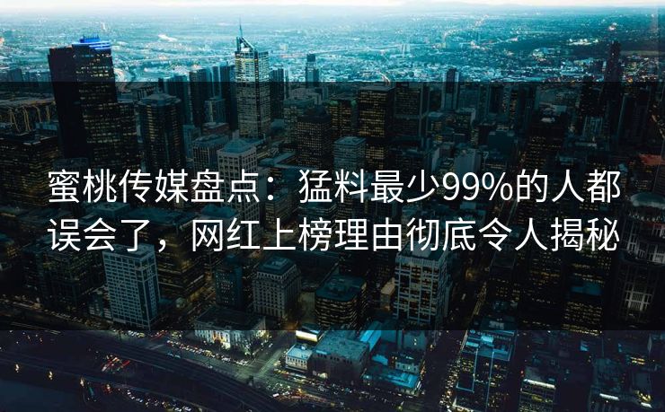 蜜桃传媒盘点:猛料最少99%的人都误会了,网红上榜理由彻底令人揭秘 蜜桃传媒盘点:猛料最少99%的人都误会了,网红上榜理由彻底令人揭秘