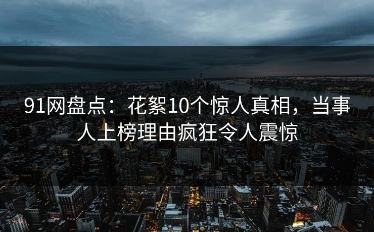 91网盘点:花絮10个惊人真相,当事人上榜理由疯狂令人震惊 91网盘点:花絮10个惊人真相,当事人上榜理由疯狂令人震惊