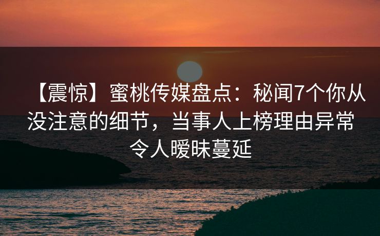 【震惊】蜜桃传媒盘点:秘闻7个你从没注意的细节,当事人上榜理由异常令人暧昧蔓延