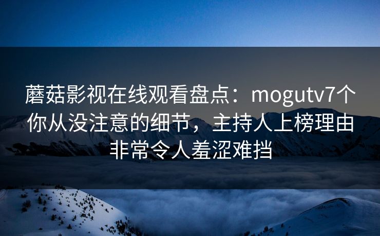 详细阅读:蘑菇影视在线观看盘点:mogutv7个你从没注意的细节,主持人上榜理由非常令人羞涩难挡 蘑菇影视在线观看盘点:mogutv7个你从没注意的细节,主持人上榜理由非常令人羞涩难挡