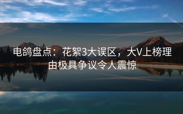 详细阅读:电鸽盘点:花絮3大误区,大V上榜理由极具争议令人震惊 电鸽盘点:花絮3大误区,大V上榜理由极具争议令人震惊