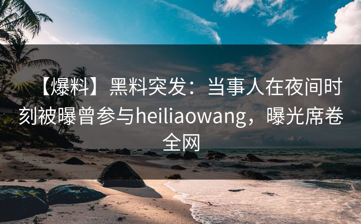详细阅读:【爆料】黑料突发:当事人在夜间时刻被曝曾参与heiliaowang,曝光席卷全网 【爆料】黑料突发:当事人在夜间时刻被曝曾参与heiliaowang,曝光席卷全网