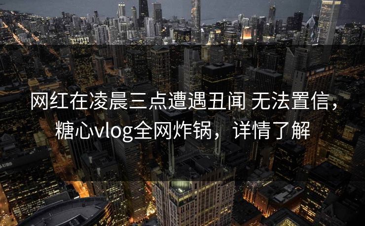 详细阅读:网红在凌晨三点遭遇丑闻 无法置信,糖心vlog全网炸锅,详情了解 网红在凌晨三点遭遇丑闻 无法置信,糖心vlog全网炸锅,详情了解