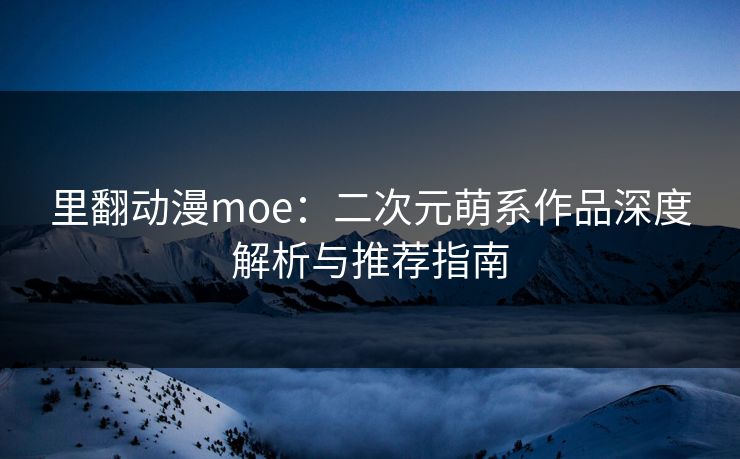 里翻动漫moe：二次元萌系作品深度解析与推荐指南